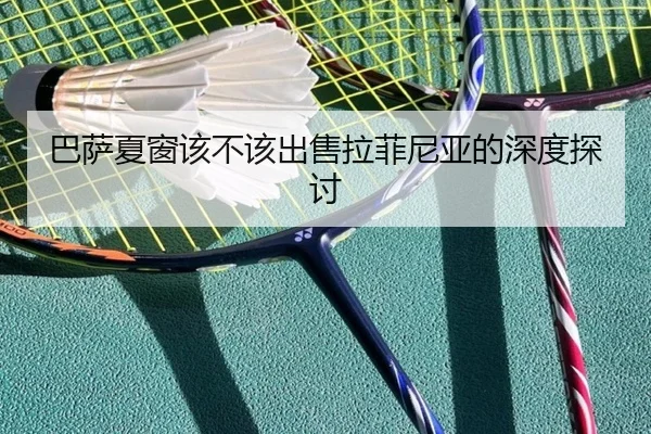 巴萨夏窗该不该出售拉菲尼亚的深度探讨