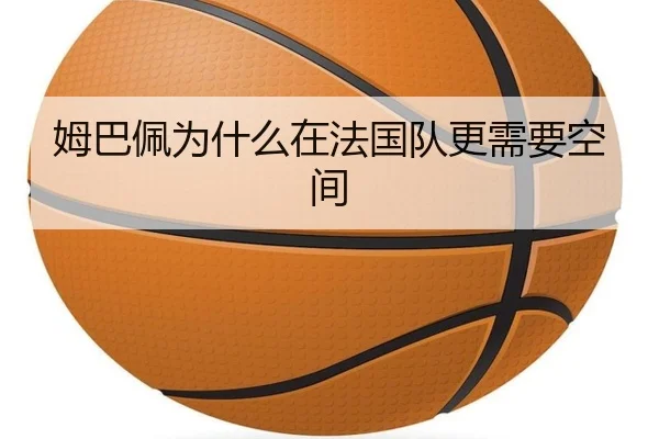 姆巴佩为什么在法国队更需要空间