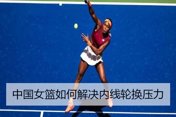 中国女篮如何解决内线轮换压力